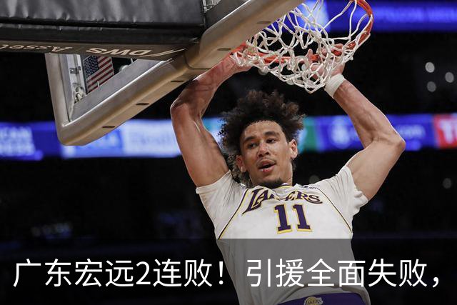 广东宏远2连败！引援全面失败，大外援1分，焦泊乔0篮板，恐面临保级！